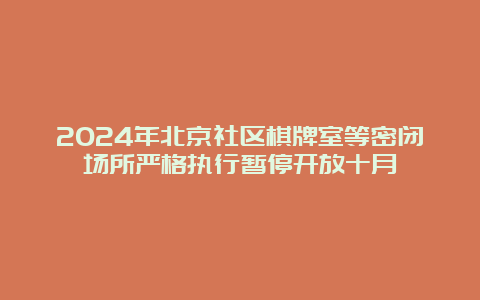 2024年北京社区棋牌室等密闭场所严格执行暂停开放十月