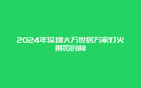 2024年深圳大万世居万家灯火展览时间