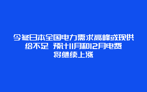 今冬日本全国电力需求高峰或现供给不足 预计11月和12月电费将继续上涨