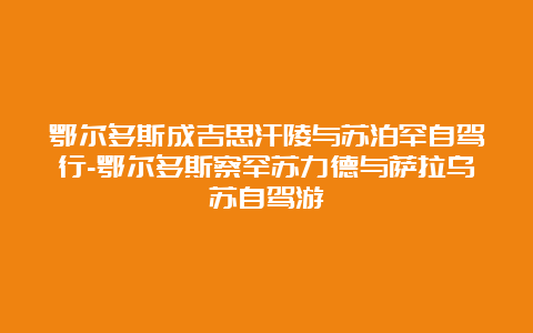 鄂尔多斯成吉思汗陵与苏泊罕自驾行-鄂尔多斯察罕苏力德与萨拉乌苏自驾游