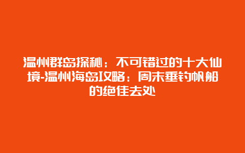 温州群岛探秘：不可错过的十大仙境-温州海岛攻略：周末垂钓帆船的绝佳去处