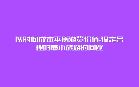 以时间成本平衡游览价值-设定合理的最小旅游时间比