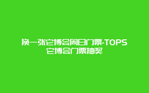 换一张它博会周日门票-TOPS它博会门票抽奖