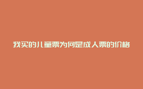 我买的儿童票为何是成人票的价格