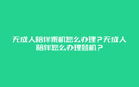 无成人陪伴乘机怎么办理？无成人陪伴怎么办理登机？