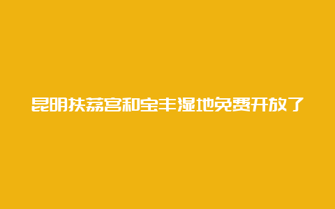 昆明扶荔宫和宝丰湿地免费开放了