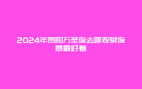 2024年贵阳万圣夜去哪观赏夜景最好看