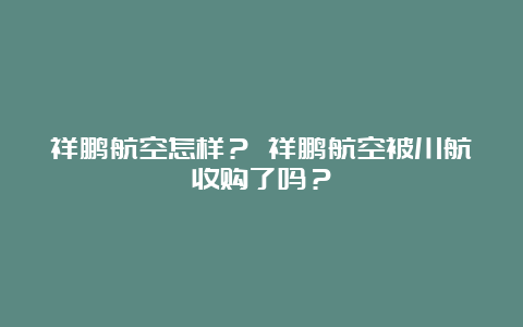 祥鹏航空怎样？ 祥鹏航空被川航收购了吗？