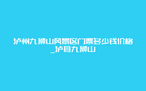 泸州九狮山风景区门票多少钱价格_泸县九狮山