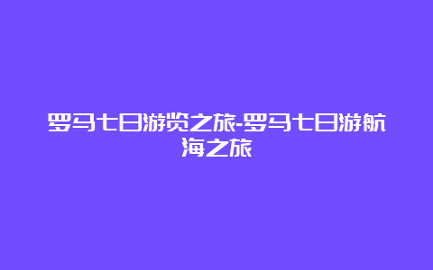 罗马七日游览之旅-罗马七日游航海之旅