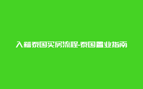 入籍泰国买房流程-泰国置业指南