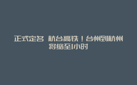 正式定名 杭台高铁！台州到杭州将缩至1小时