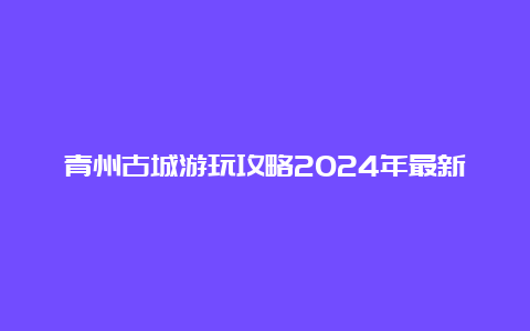 青州古城游玩攻略2024年最新