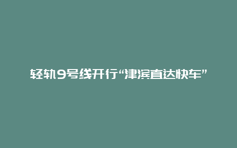 轻轨9号线开行“津滨直达快车”