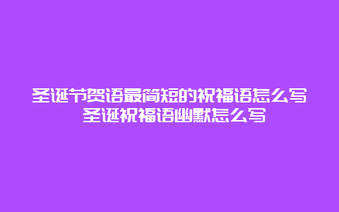 圣诞节贺语最简短的祝福语怎么写 圣诞祝福语幽默怎么写