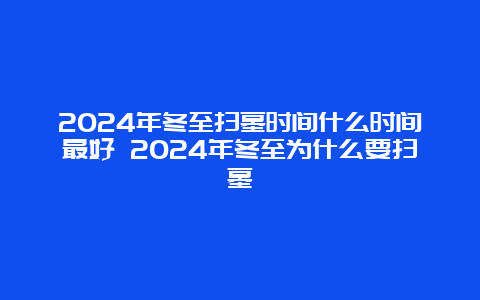 2024年冬至扫墓时间什么时间最好 2024年冬至为什么要扫墓