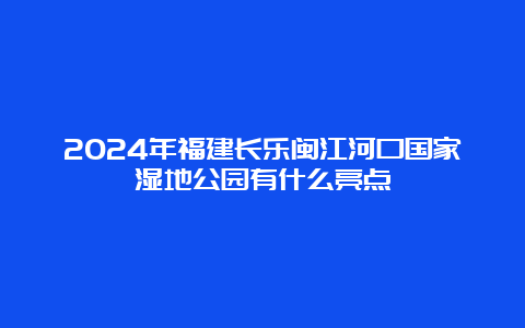 2024年福建长乐闽江河口国家湿地公园有什么亮点