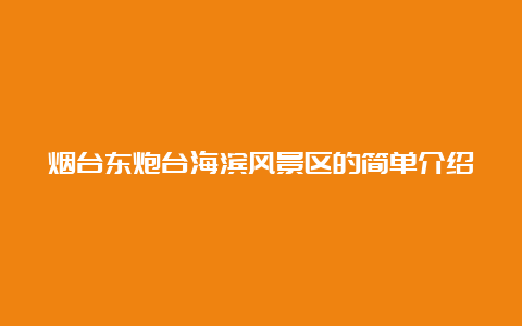 烟台东炮台海滨风景区的简单介绍