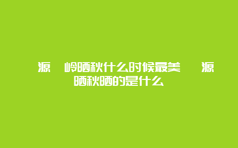 婺源篁岭晒秋什么时候最美 婺源晒秋晒的是什么