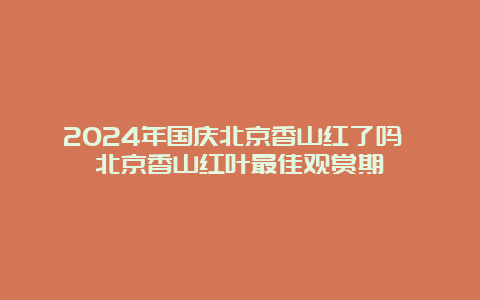 2024年国庆北京香山红了吗 北京香山红叶最佳观赏期