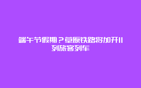 端午节假期？草原铁路将加开11列旅客列车