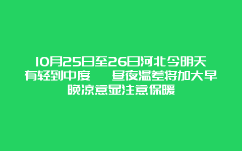 10月25日至26日河北今明天有轻到中度霾 昼夜温差将加大早晚凉意显注意保暖