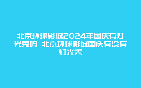 北京环球影城2024年国庆有灯光秀吗 北京环球影城国庆有没有灯光秀