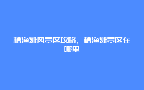 槽渔滩风景区攻略，槽渔滩景区在哪里