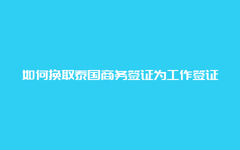 如何换取泰国商务签证为工作签证