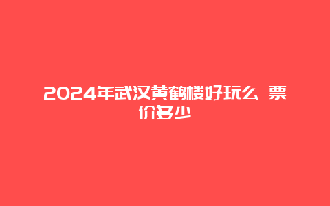 2024年武汉黄鹤楼好玩么 票价多少