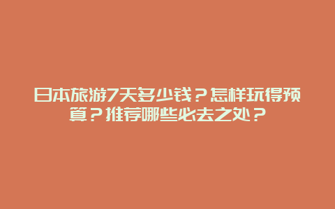 日本旅游7天多少钱？怎样玩得预算？推荐哪些必去之处？