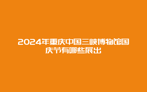 2024年重庆中国三峡博物馆国庆节有哪些展出