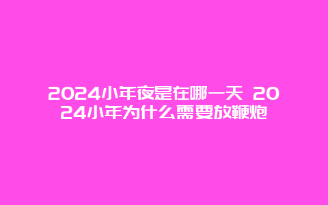 2024小年夜是在哪一天 2024小年为什么需要放鞭炮