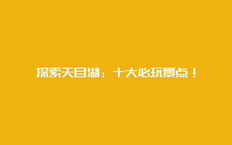 探索天目湖：十大必玩景点！