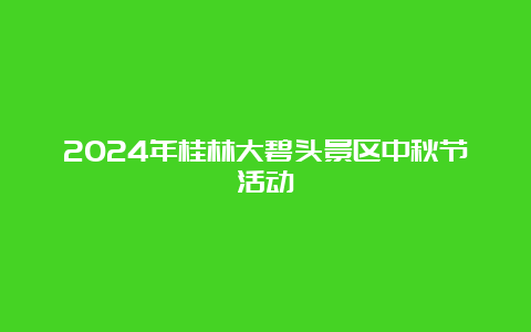 2024年桂林大碧头景区中秋节活动