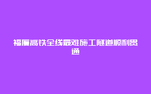 福厦高铁全线最难施工隧道顺利贯通