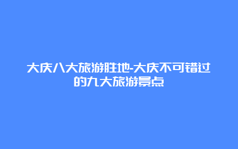 大庆八大旅游胜地-大庆不可错过的九大旅游景点