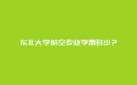 东北大学航空专业学费多少？