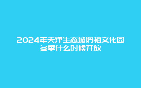 2024年天津生态城妈祖文化园冬季什么时候开放