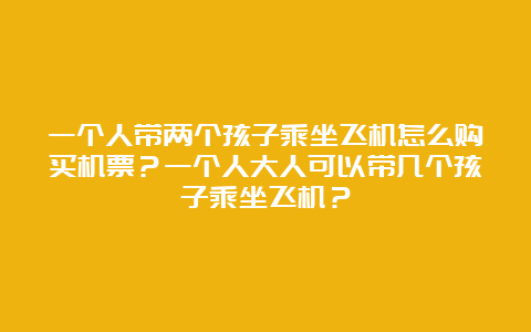 一个人带两个孩子乘坐飞机怎么购买机票？一个人大人可以带几个孩子乘坐飞机？