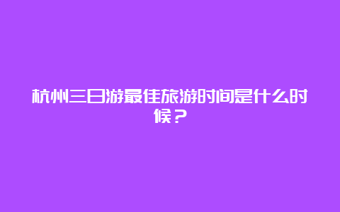 杭州三日游最佳旅游时间是什么时候？