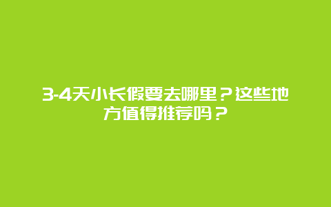 3-4天小长假要去哪里？这些地方值得推荐吗？