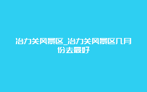 冶力关风景区_冶力关风景区几月份去最好