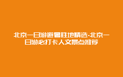 北京一日游避暑胜地精选-北京一日游必打卡人文景点推荐