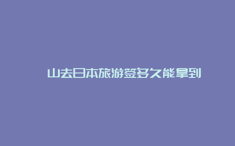 釜山去日本旅游签多久能拿到