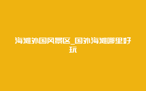 海滩外国风景区_国外海滩哪里好玩