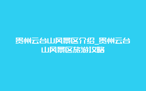 贵州云台山风景区介绍_贵州云台山风景区旅游攻略