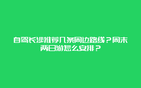 自驾长沙推荐几条周边路线？周末两日游怎么安排？