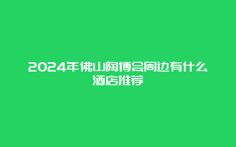 2024年佛山陶博会周边有什么酒店推荐