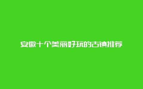 安徽十个美丽好玩的古镇推荐